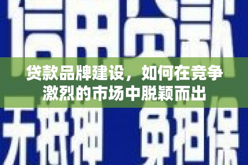 邛崃贷款品牌建设，如何在竞争激烈的市场中脱颖而出