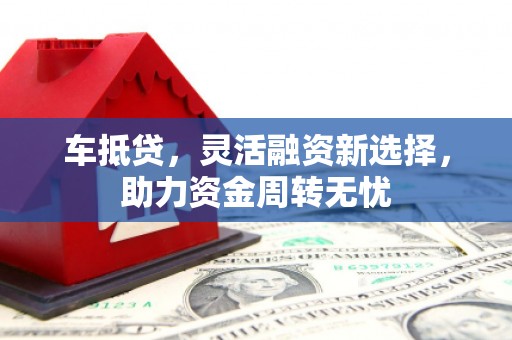 邛崃车抵贷，灵活融资新选择，助力资金周转无忧