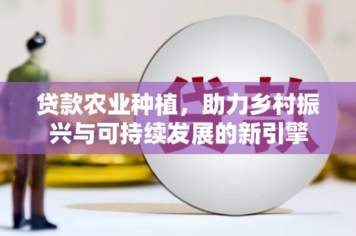 邛崃贷款农业种植，助力乡村振兴与可持续发展的新引擎