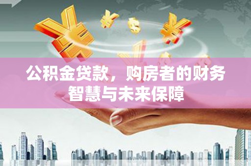 邛崃公积金贷款，购房者的财务智慧与未来保障