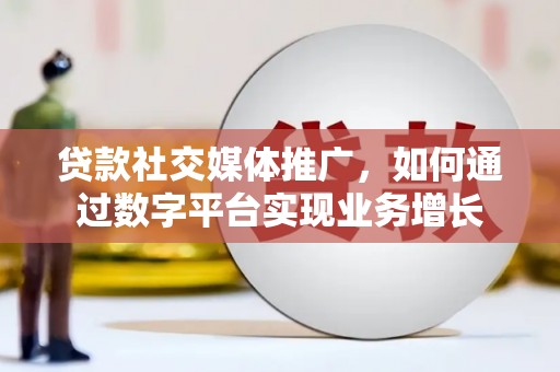 邛崃贷款社交媒体推广，如何通过数字平台实现业务增长