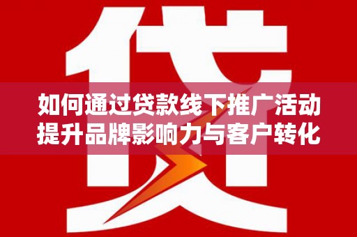 邛崃如何通过贷款线下推广活动提升品牌影响力与客户转化率