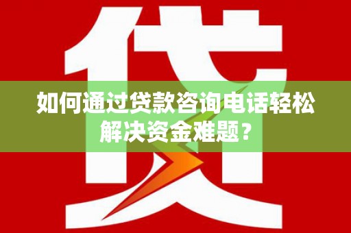 邛崃如何通过贷款咨询电话轻松解决资金难题？