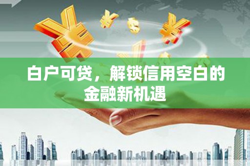 邛崃白户可贷，解锁信用空白的金融新机遇