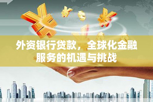 邛崃外资银行贷款，全球化金融服务的机遇与挑战