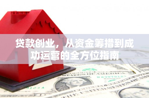 邛崃贷款创业，从资金筹措到成功运营的全方位指南