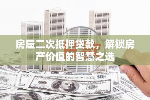 邛崃房屋二次抵押贷款，解锁房产价值的智慧之选
