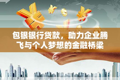 邛崃包银银行贷款，助力企业腾飞与个人梦想的金融桥梁