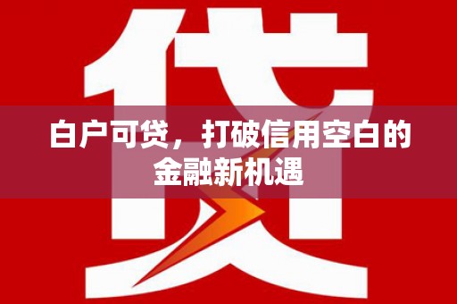 邛崃白户可贷，打破信用空白的金融新机遇