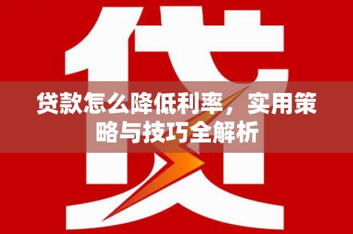邛崃贷款怎么降低利率，实用策略与技巧全解析