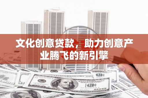 邛崃文化创意贷款，助力创意产业腾飞的新引擎
