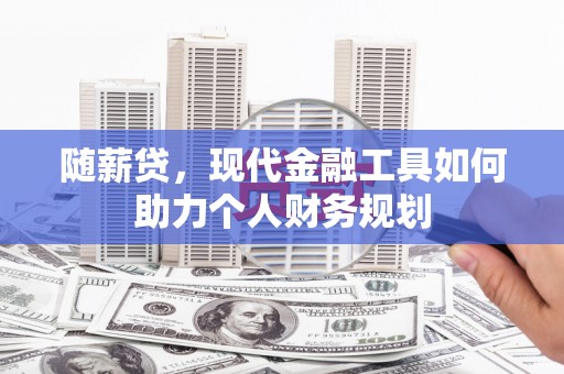 邛崃随薪贷，现代金融工具如何助力个人财务规划