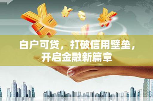 邛崃白户可贷，打破信用壁垒，开启金融新篇章