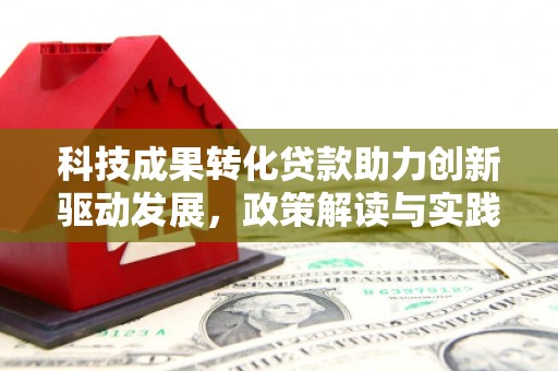 邛崃科技成果转化贷款助力创新驱动发展，政策解读与实践探索