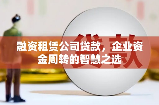邛崃融资租赁公司贷款，企业资金周转的智慧之选