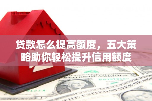 邛崃贷款怎么提高额度，五大策略助你轻松提升信用额度