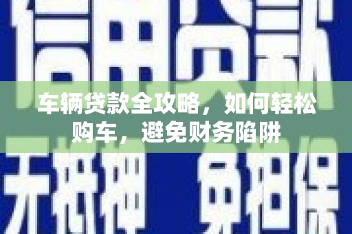 邛崃车辆贷款全攻略，如何轻松购车，避免财务陷阱