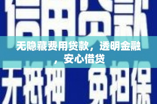 邛崃无隐藏费用贷款，透明金融，安心借贷