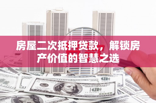 邛崃房屋二次抵押贷款，解锁房产价值的智慧之选