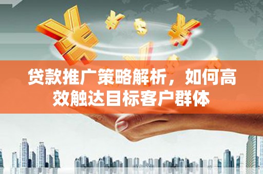 邛崃贷款推广策略解析，如何高效触达目标客户群体