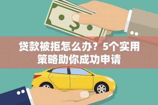 邛崃贷款被拒怎么办？5个实用策略助你成功申请