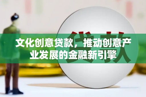 邛崃文化创意贷款，推动创意产业发展的金融新引擎