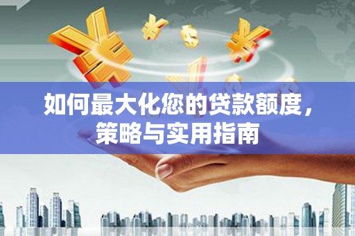 邛崃如何最大化您的贷款额度，策略与实用指南