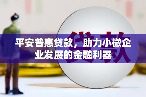 邛崃平安普惠贷款，助力小微企业发展的金融利器