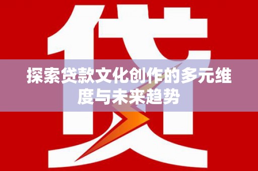 邛崃探索贷款文化创作的多元维度与未来趋势