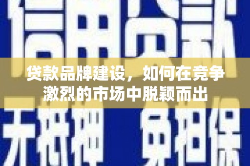 邛崃贷款品牌建设，如何在竞争激烈的市场中脱颖而出