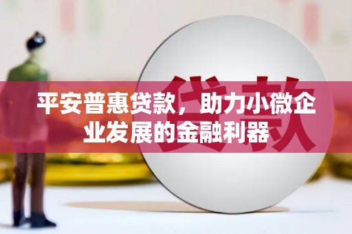 邛崃平安普惠贷款，助力小微企业发展的金融利器