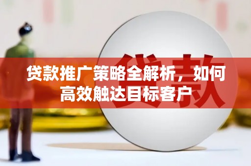 邛崃贷款推广策略全解析，如何高效触达目标客户