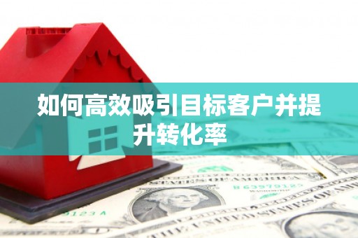 邛崃如何高效吸引目标客户并提升转化率