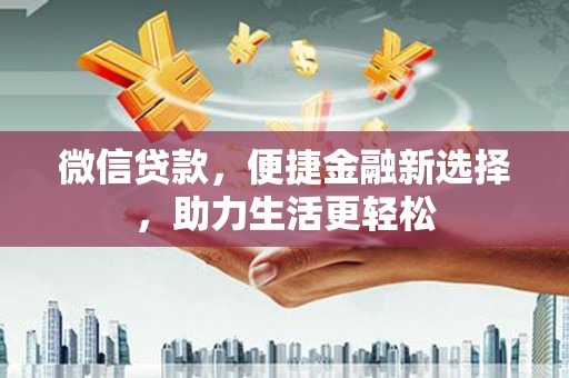 邛崃微信贷款，便捷金融新选择，助力生活更轻松