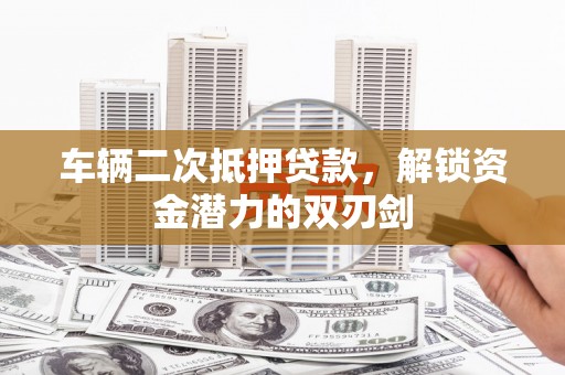 邛崃车辆二次抵押贷款，解锁资金潜力的双刃剑