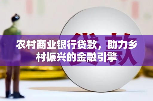 邛崃农村商业银行贷款，助力乡村振兴的金融引擎