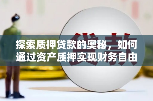 邛崃探索质押贷款的奥秘，如何通过资产质押实现财务自由