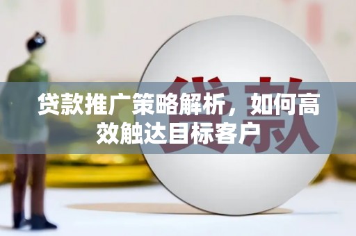 邛崃贷款推广策略解析，如何高效触达目标客户