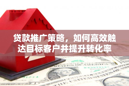 邛崃贷款推广策略，如何高效触达目标客户并提升转化率