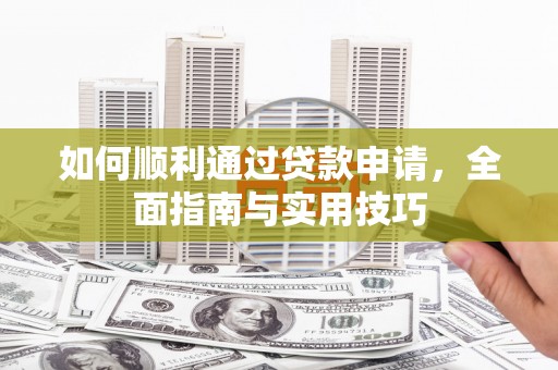 邛崃如何顺利通过贷款申请，全面指南与实用技巧