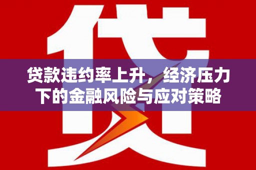 邛崃贷款违约率上升，经济压力下的金融风险与应对策略
