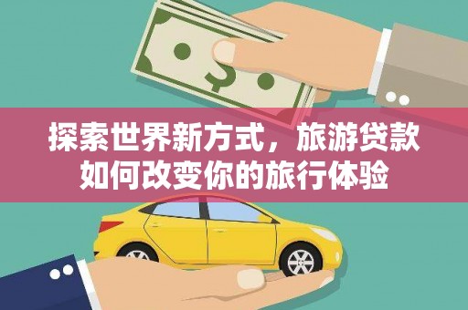 邛崃探索世界新方式，旅游贷款如何改变你的旅行体验