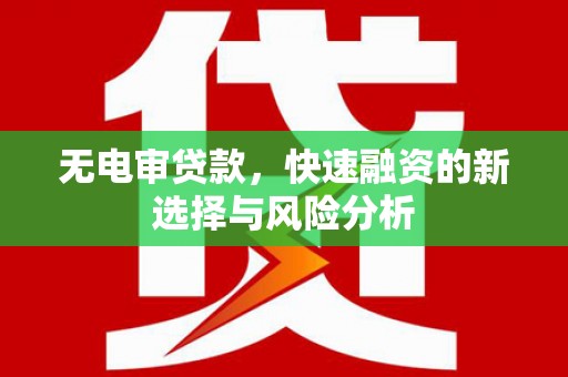邛崃无电审贷款，快速融资的新选择与风险分析