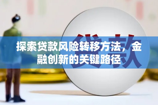 邛崃探索贷款风险转移方法，金融创新的关键路径