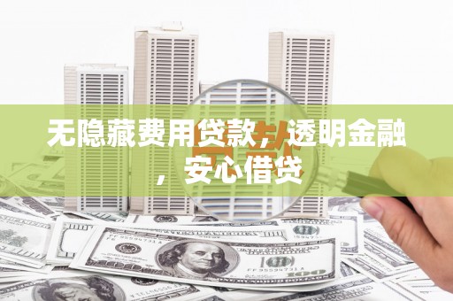 邛崃无隐藏费用贷款，透明金融，安心借贷