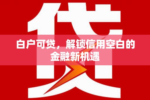 邛崃白户可贷，解锁信用空白的金融新机遇