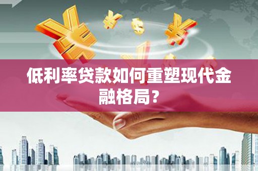 邛崃低利率贷款如何重塑现代金融格局？