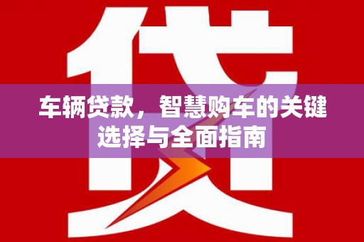 邛崃车辆贷款，智慧购车的关键选择与全面指南