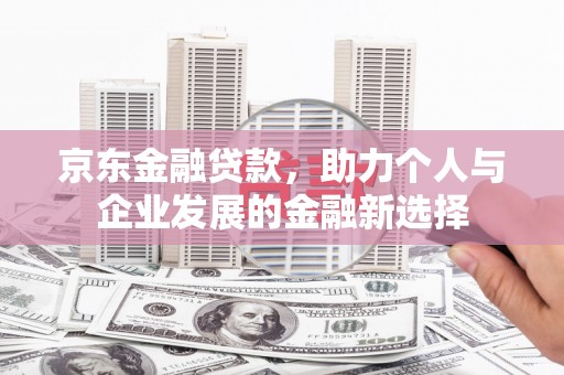 邛崃京东金融贷款，助力个人与企业发展的金融新选择