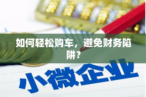 邛崃如何轻松购车，避免财务陷阱？